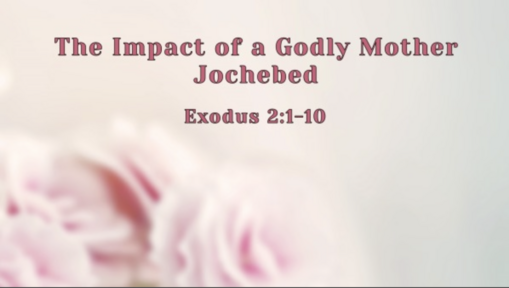 5-14-23 Exodus 2:1-10 The Impact of a Godly Mother - Jochebed