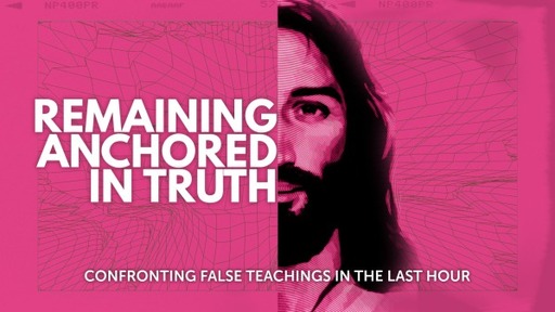Remaining Anchored in Truth: Confronting False Teachings in the Last Hour