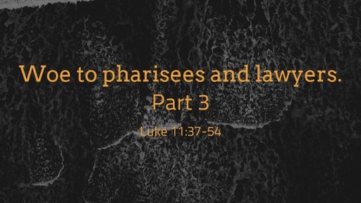 Woe to pharisees and lawyers. Lk 11:37-54 Part 3