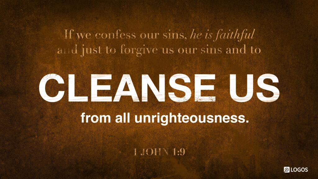 1 John 1:9: If we confess our sins, he is faithful and just to forgive us our sins and to cleanse us from all unrighteousness.