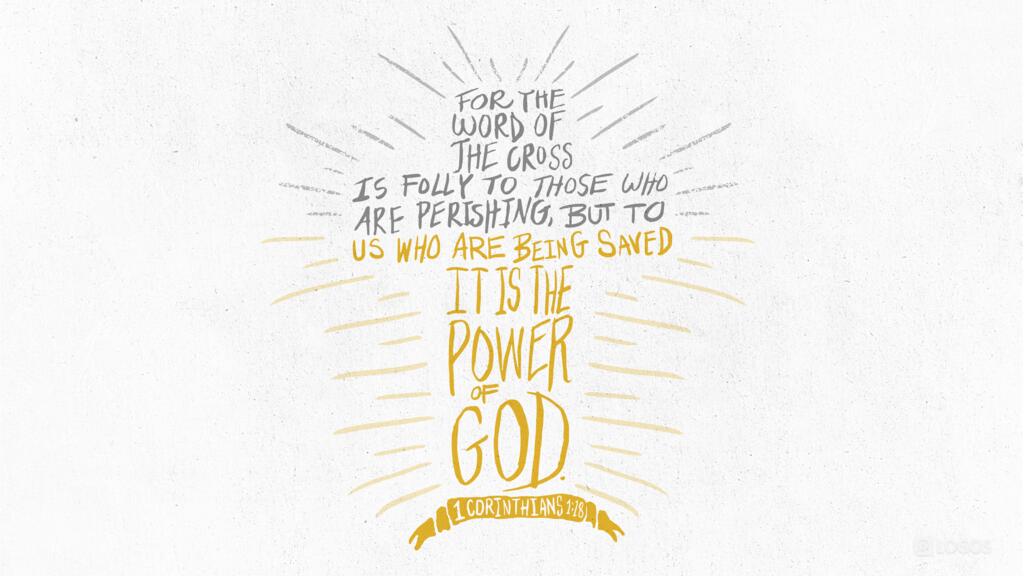 1 Corinthians 1:18: For the word of the cross is folly to those who are perishing, but to us who are being saved it is the power of God.