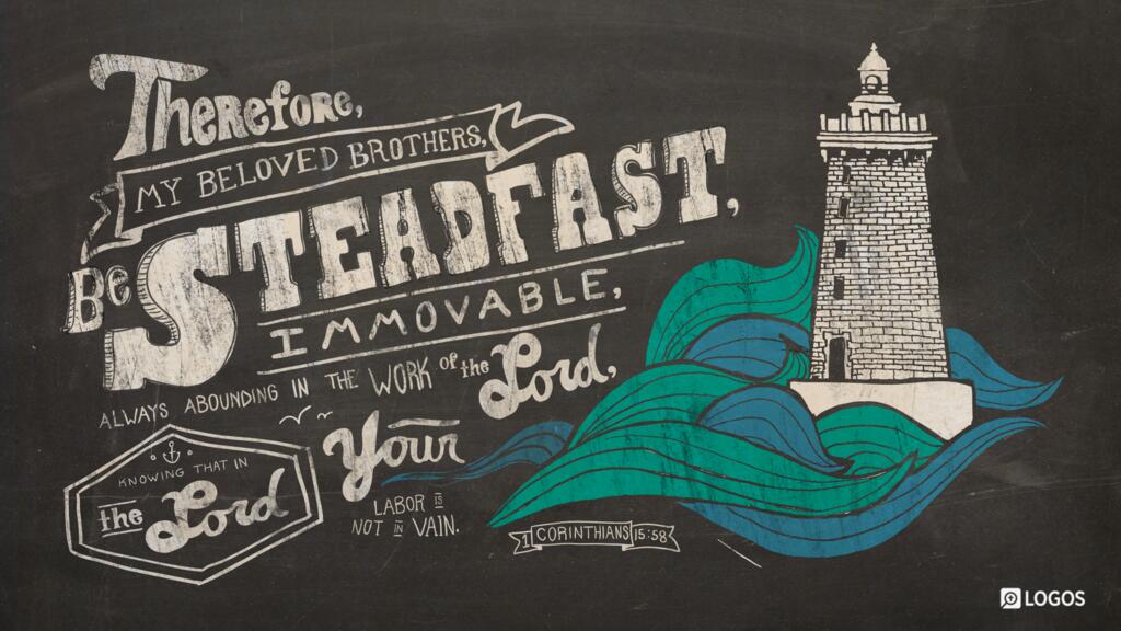 1 Corinthians 15:58: Therefore, my beloved brothers, be steadfast, immovable, always abounding in the work of the Lord, knowing that in the Lord your labor is not in vain.