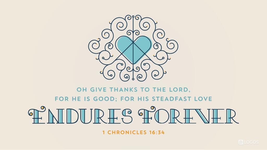 1 Chronicles 16:34: Oh give thanks to the Lord, for he is good; for his steadfast love endures forever!