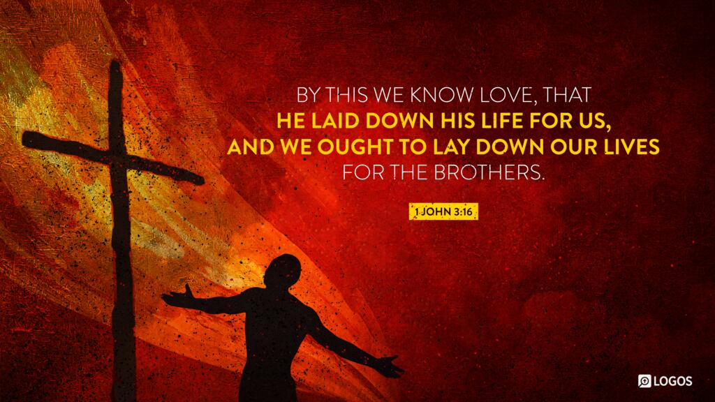 1 John 3:16: By this we know love, that he laid down his life for us, and we ought to lay down our lives for the brothers.