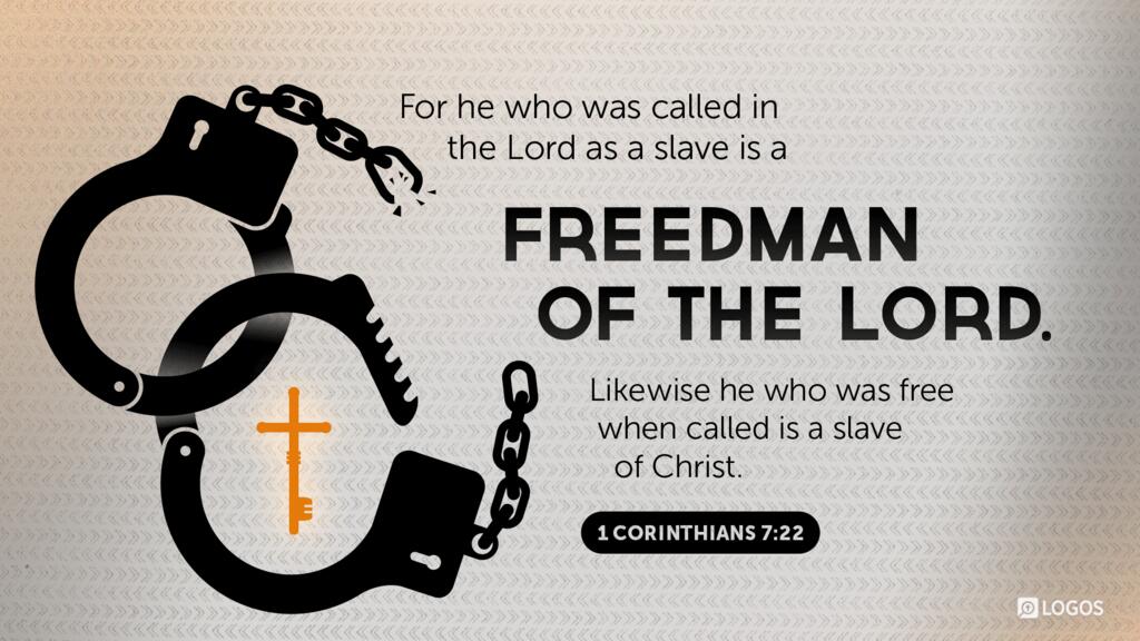 1 Corinthians 7:22: For he who was called in the Lord as a slave is a freedman of the Lord. Likewise he who was free when called is a slave of Christ.