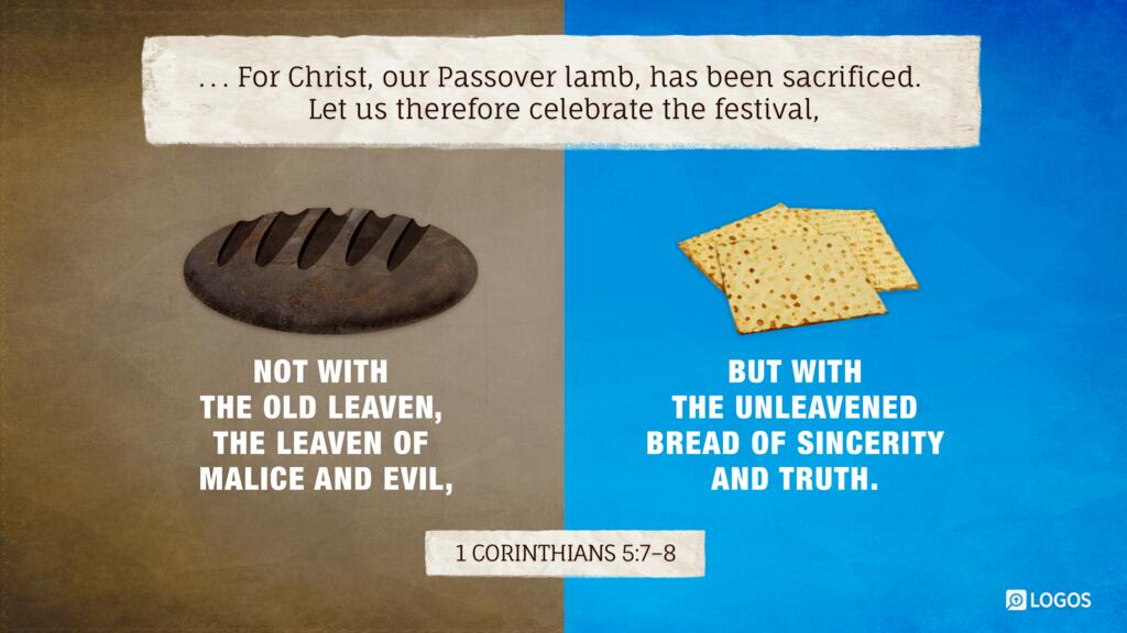 1 Corinthians 5:7–8: … For Christ, our Passover lamb, has been sacrificed. Let us therefore celebrate the festival, not with the old leaven, the leaven of malice and evil, but with the unleavened bread of sincerity and truth