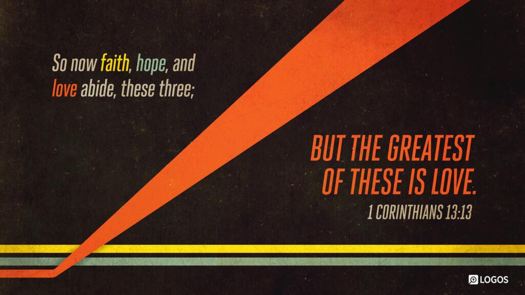 1 Corinthians 13:13: So now faith, hope, and love abide, these three; but the greatest of these is love.