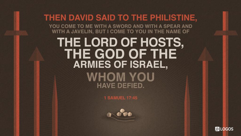 1 Samuel 17:45: Then David said to the Philistine, “You come to me with a sword and with a spear and with a javelin, but I come to you in the name of the LORD of hosts, the God of the armies of Israel, whom you have defied …”