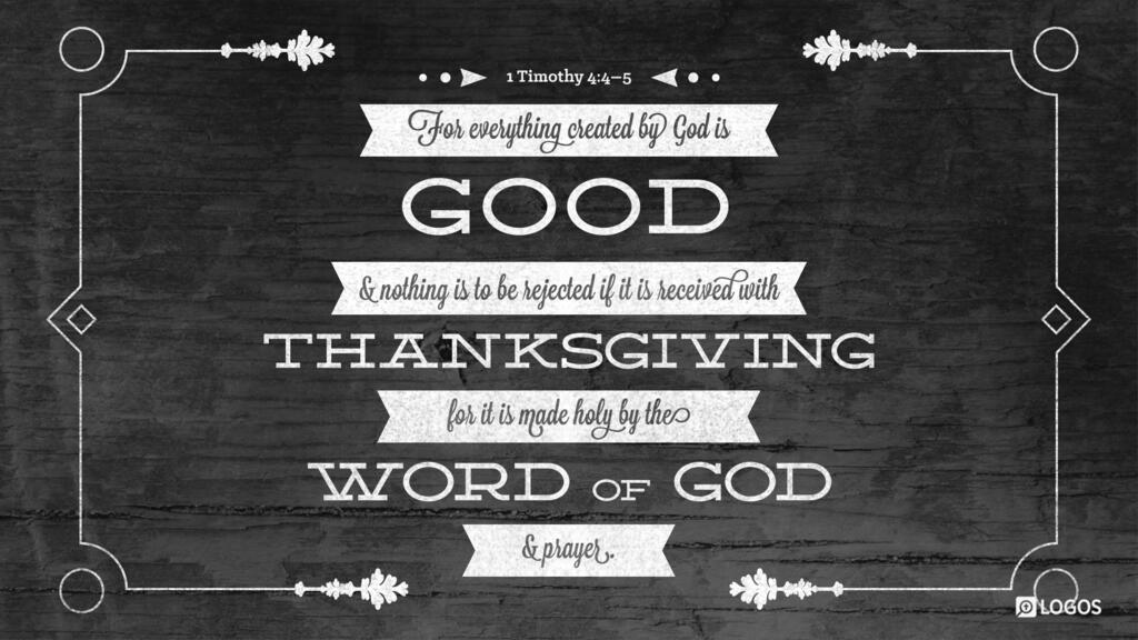 1 Timothy 4:4–5: For everything created by God is good, and nothing is to be rejected if it is received with thanksgiving, for it is made holy by the word of God and prayer.