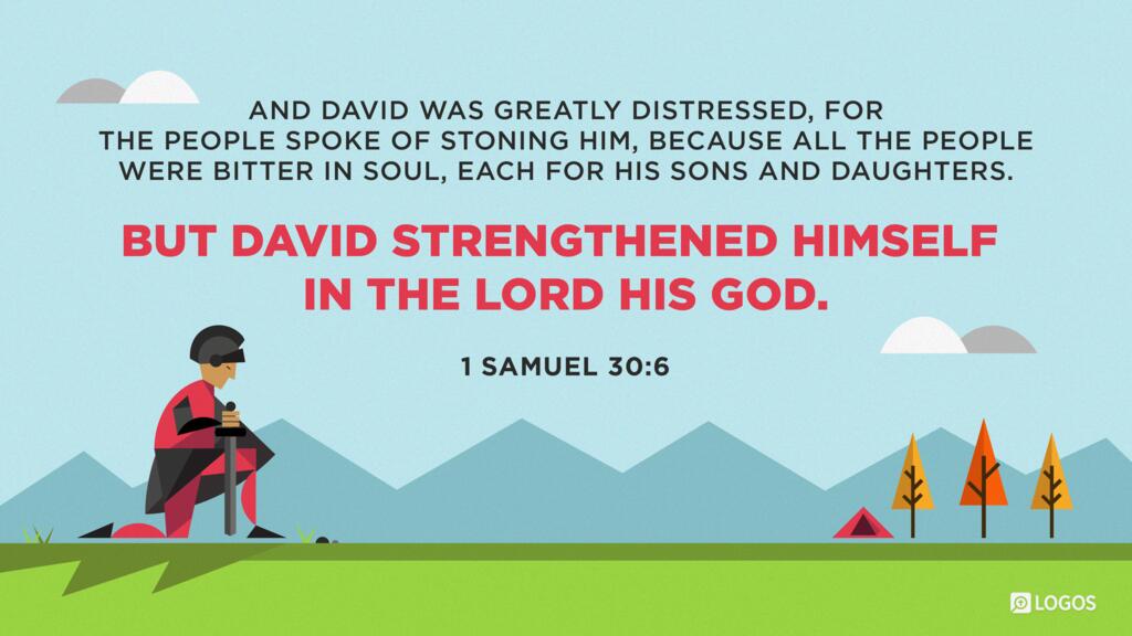 1 Samuel 30:6: And David was greatly distressed, for the people spoke of stoning him, because all the people were bitter in soul, each for his sons and daughters. But David strengthened himself in the Lord his God.