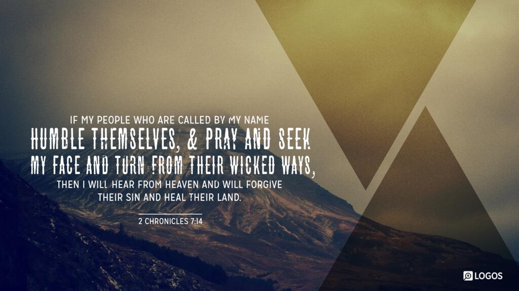 2 Chronicles 7:14: if my people who are called by my name humble themselves, and pray and seek my face and turn from their wicked ways, then I will hear from heaven and will forgive their sin and heal their land.