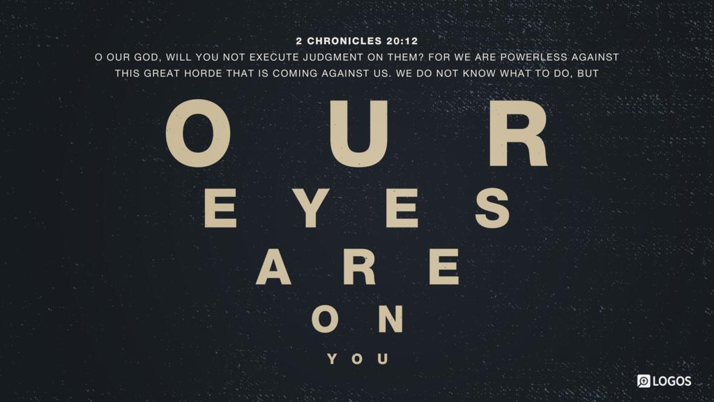 2 Chronicles 20:12: O our God, will you not execute judgment on them? For we are powerless against this great horde that is coming against us. We do not know what to do, but our eyes are on you…