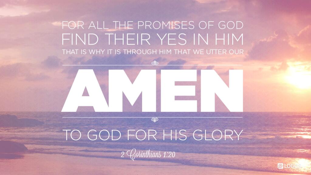 2 Corinthians 1:20: For all the promises of God find their Yes in him. That is why it is through him that we utter our Amen to God for his glory.