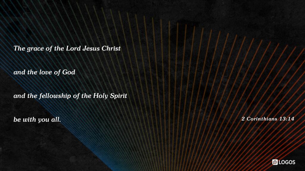 2 Corinthians 13:14: The grace of the Lord Jesus Christ and the love of God and the fellowship of the Holy Spirit be with you all.