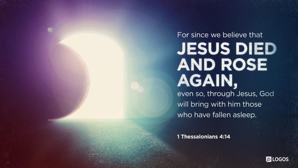 1 Thessalonians 4:14: For since we believe that Jesus died and rose again, even so, through Jesus, God will bring with him those who have fallen asleep.