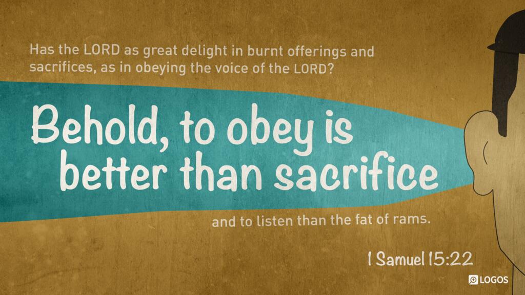 1 Samuel 15:22: “Has the LORD as great delight in burnt offerings and sacrifices, as in obeying the voice of the LORD? Behold, to obey is better than sacrifice, and to listen than the fat of rams.”
