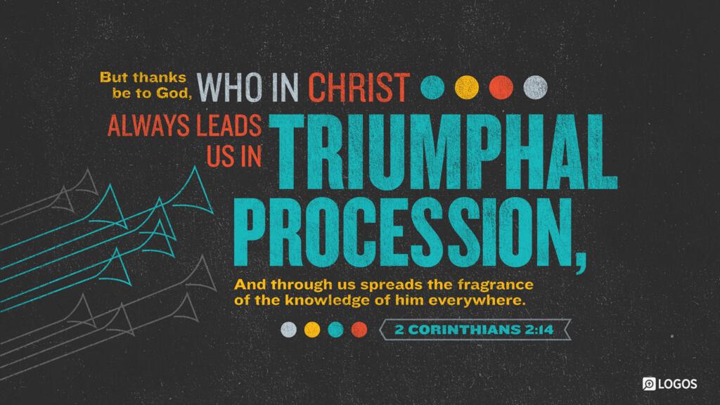 2 Corinthians 2:14: But thanks be to God, who in Christ always leads us in triumphal procession, and through us spreads the fragrance of the knowledge of him everywhere.