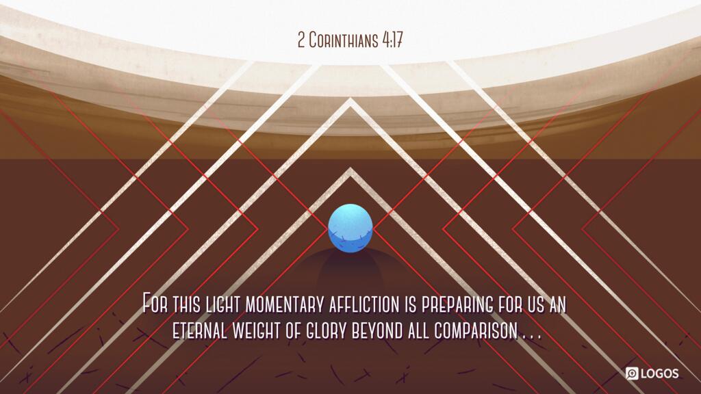 2 Corinthians 4:17: For this light momentary affliction is preparing for us an eternal weight of glory beyond all comparison…