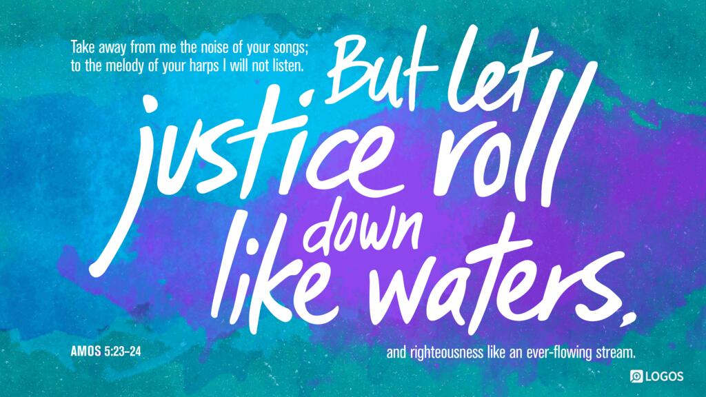 Amos 5:23–24: Take away from me the noise of your songs; to the melody of your harps I will not listen. But let justice roll down like waters, and righteousness like an ever-flowing stream.