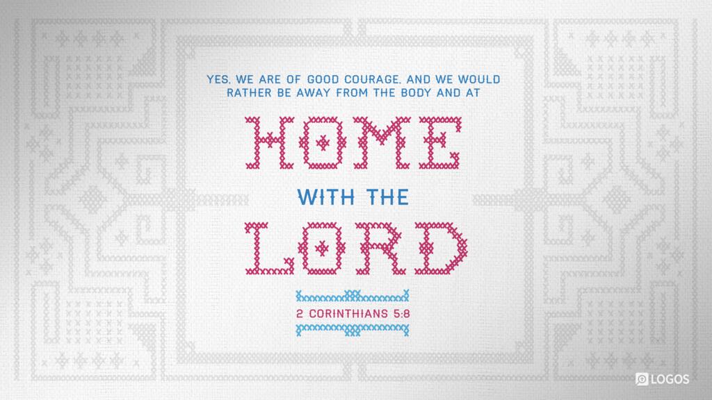 2 Corinthians 5:8: Yes, we are of good courage, and we would rather be away from the body and at home with the Lord.