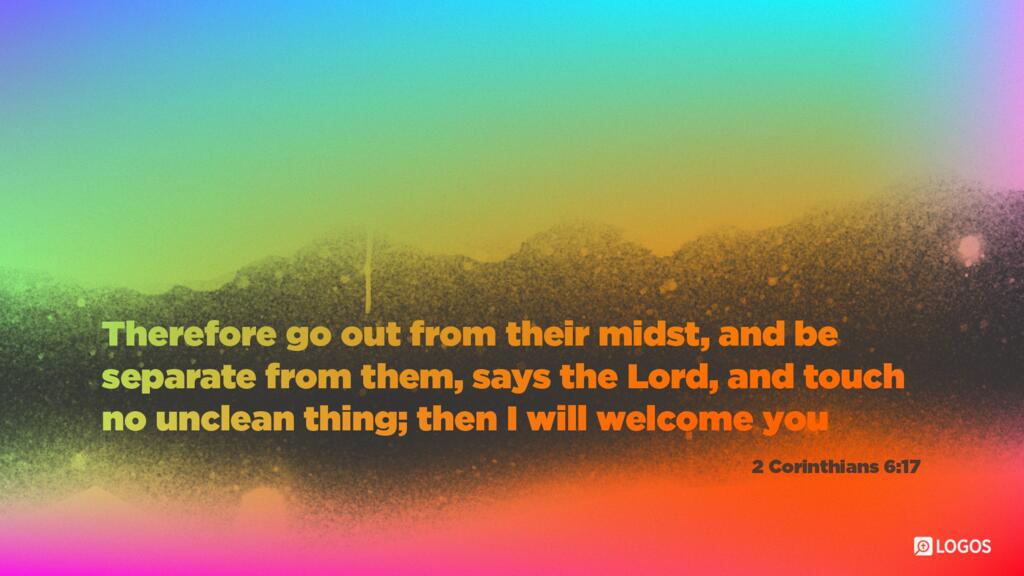 2 Corinthians 6:17: Therefore go out from their midst, and be separate from them, says the Lord, and touch no unclean thing; then I will welcome you…