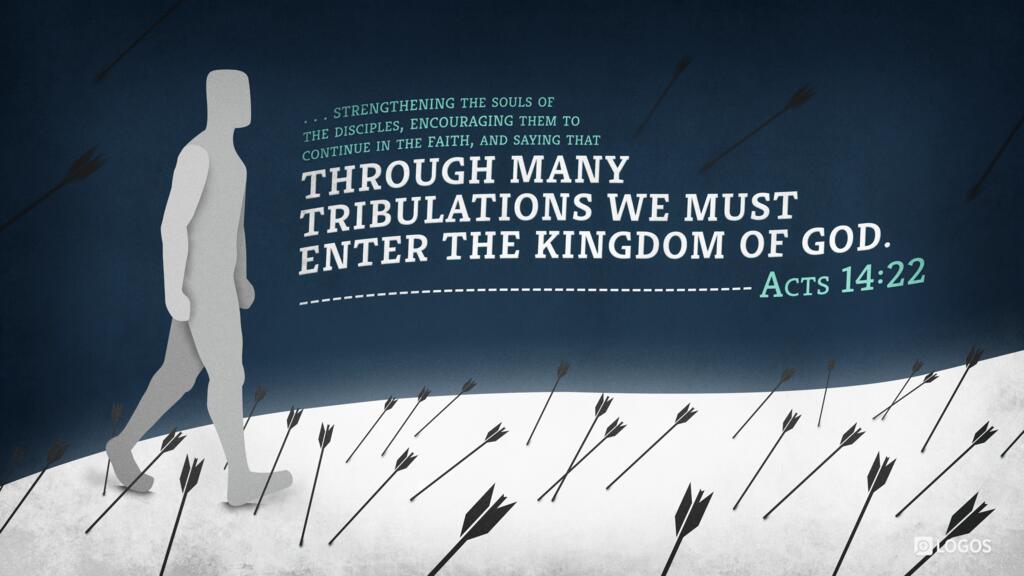 Acts 14:22: … strengthening the souls of the disciples, encouraging them to continue in the faith, and saying that through many tribulations we must enter the kingdom of God.