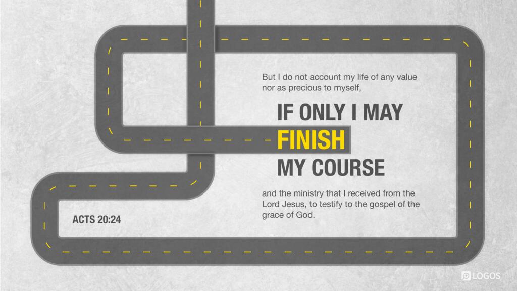 Acts 20:24: But I do not account my life of any value nor as precious to myself, if only I may finish my course and the ministry that I received from the Lord Jesus, to testify to the gospel of the grace of God.