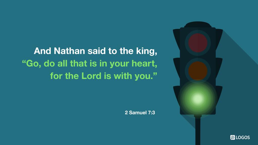 2 Samuel 7:3: And Nathan said to the king, “Go, do all that is in your heart, for the Lord is with you.”