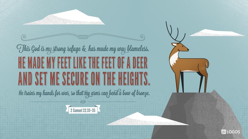 2 Samuel 22:33–35: This God is my strong refuge and has made my way blameless. He made my feet like the feet of a deer and set me secure on the heights. He trains my hands for war, so that my arms can bend a bow of bronze.