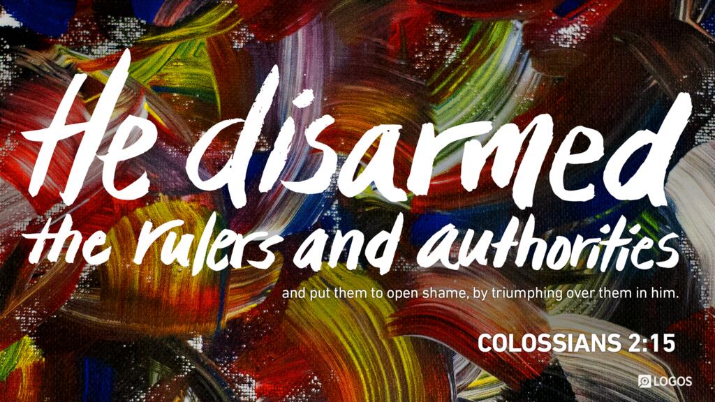Colossians 2:15: He disarmed the rulers and authorities and put them to open shame, by triumphing over them in him.