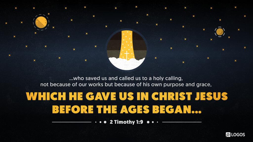 2 Timothy 1:9: … who saved us and called us to a holy calling, not because of our works but because of his own purpose and grace, which he gave us in Christ Jesus before the ages began …