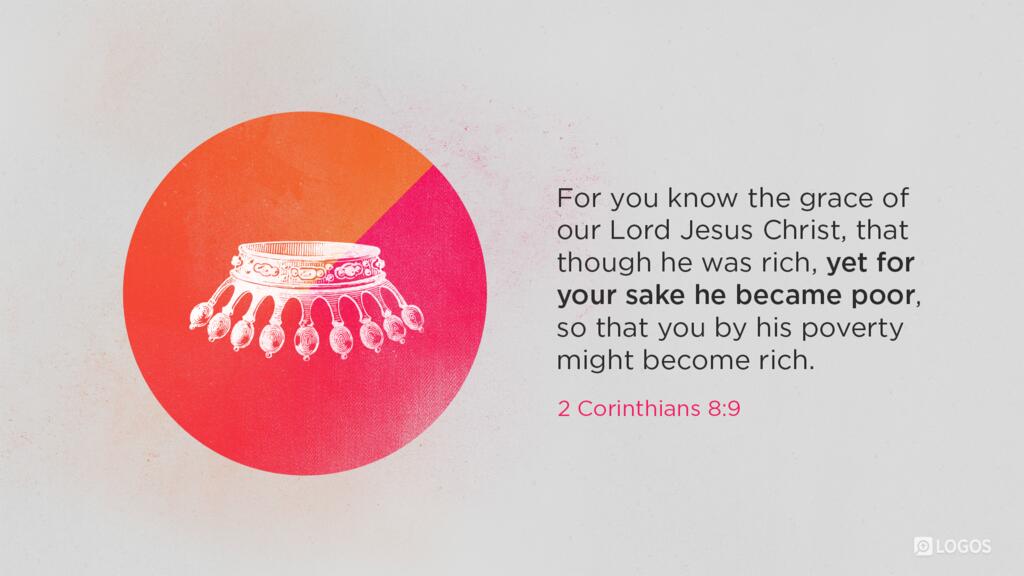 2 Corinthians 8:9: For you know the grace of our Lord Jesus Christ, that though he was rich, yet for your sake he became poor, so that you by his poverty might become rich.
