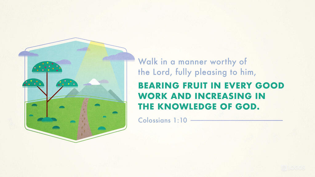 Colossians 1:10: … so as to walk in a manner worthy of the Lord, fully pleasing to him, bearing fruit in every good work and increasing in the knowledge of God.