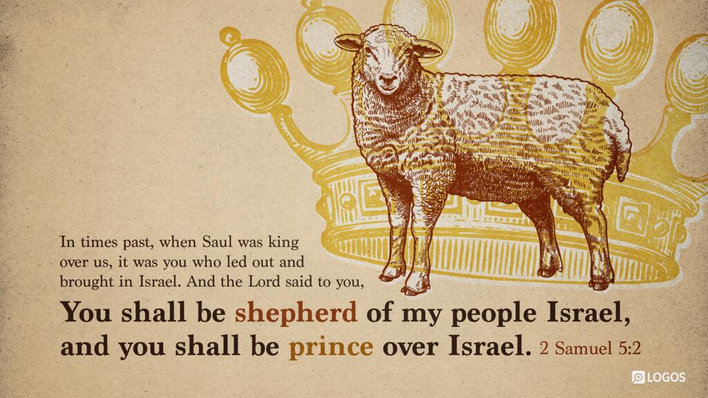 2 Samuel 5:2: In times past, when Saul was king over us, it was you who led out and brought in Israel. And the Lord said to you, ‘You shall be shepherd of my people Israel, and you shall be prince over Israel.’ ”