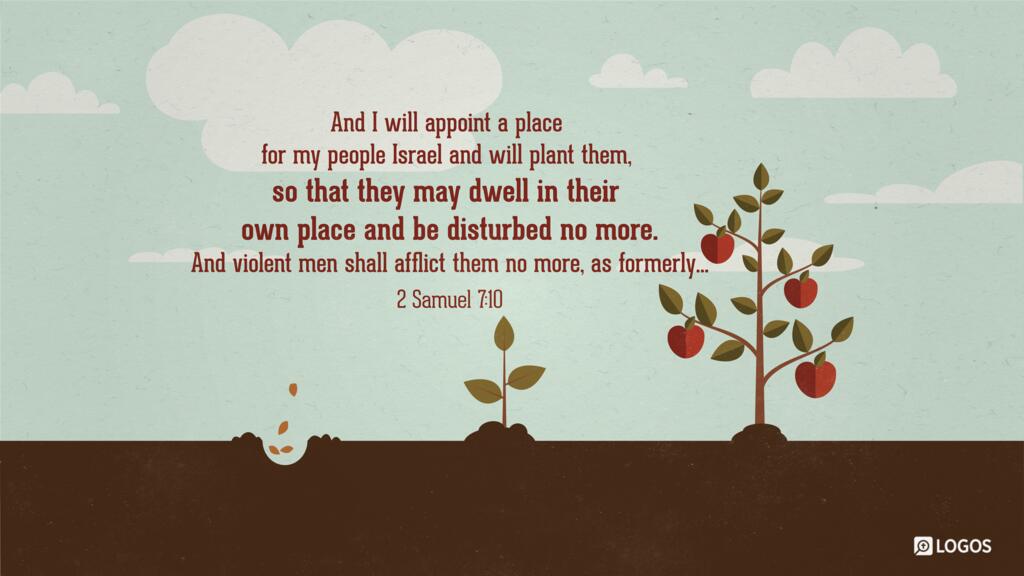 2 Samuel 7:10: And I will appoint a place for my people Israel and will plant them, so that they may dwell in their own place and be disturbed no more. And violent men shall afflict them no more, as formerly…