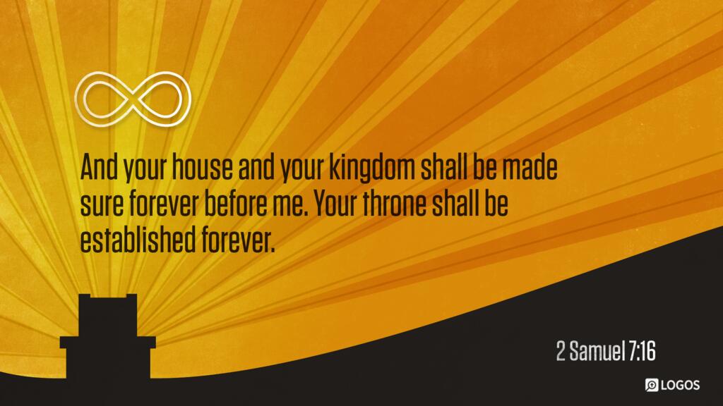 2 Samuel 7:16: “And your house and your kingdom shall be made sure forever before me. Your throne shall be established forever.”