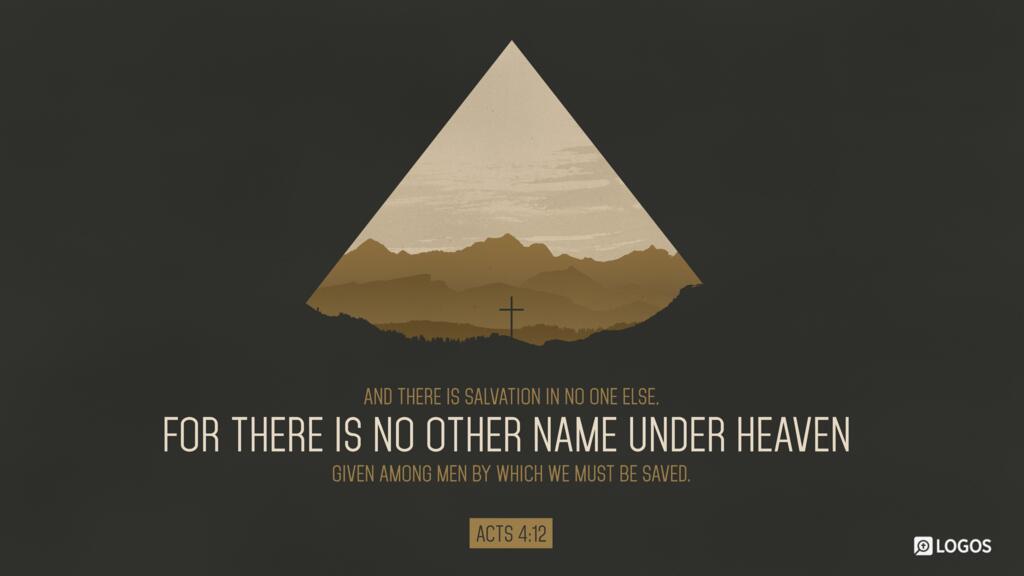 Acts 4:12: And there is salvation in no one else, for there is no other name under heaven given among men by which we must be saved…