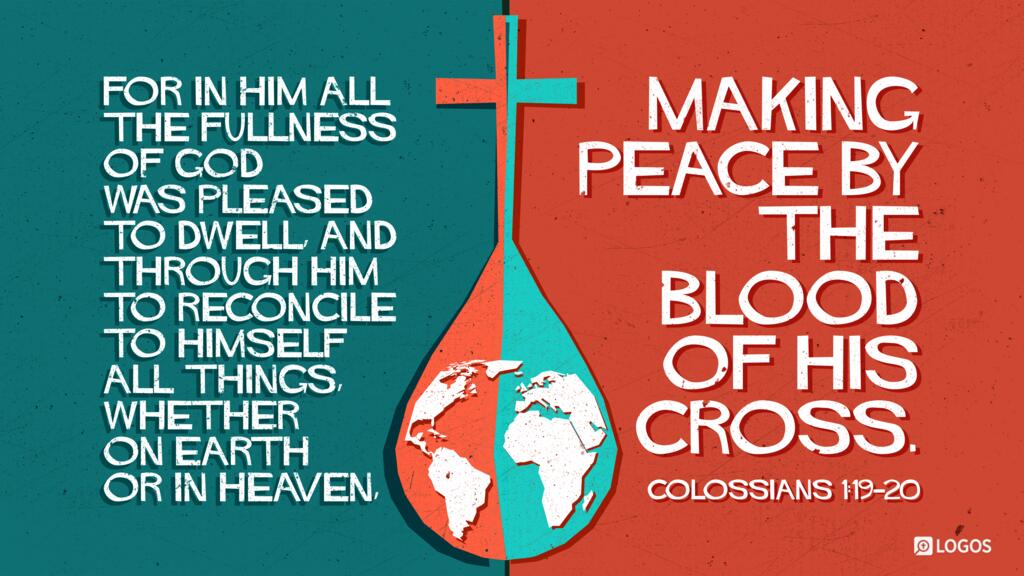 Colossians 1:19–20: For in him all the fullness of God was pleased to dwell, and through him to reconcile to himself all things, whether on earth or in heaven, making peace by the blood of his cross.