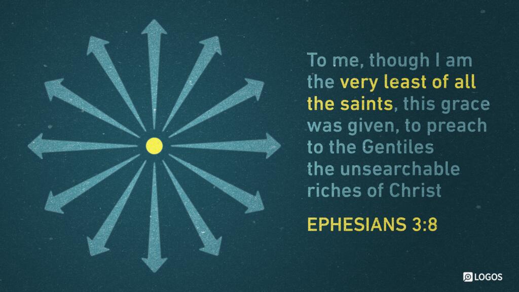 Ephesians 3:8: To me, though I am the very least of all the saints, this grace was given, to preach to the Gentiles the unsearchable riches of Christ …