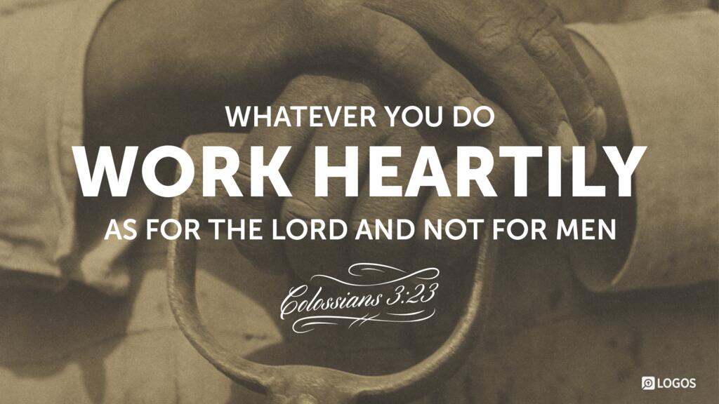 Colossians 3:23: Whatever you do, work heartily, as for the Lord and not for men…
