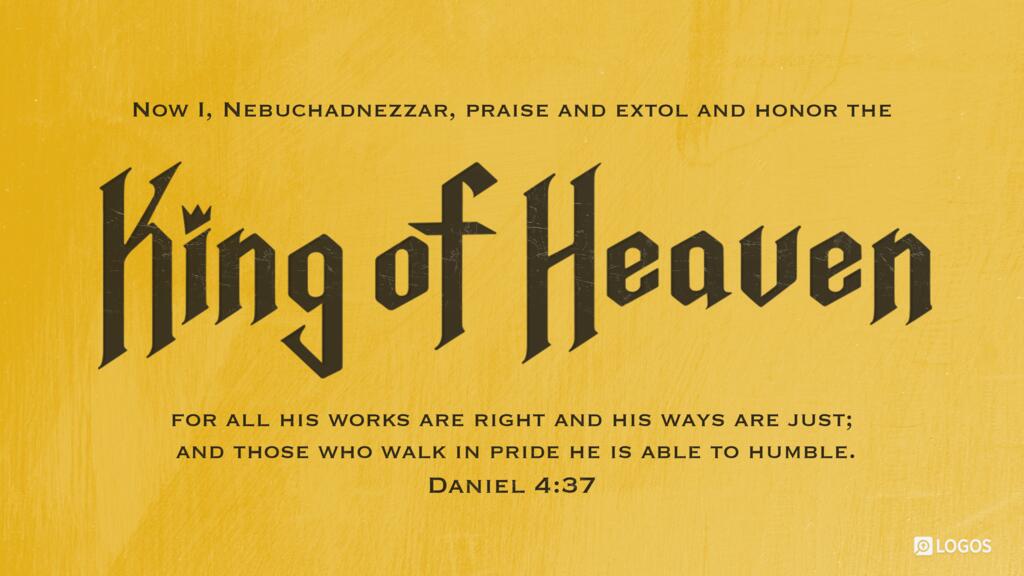 Daniel 4:37: Now I, Nebuchadnezzar, praise and extol and honor the King of heaven, for all his works are right and his ways are just; and those who walk in pride he is able to humble.