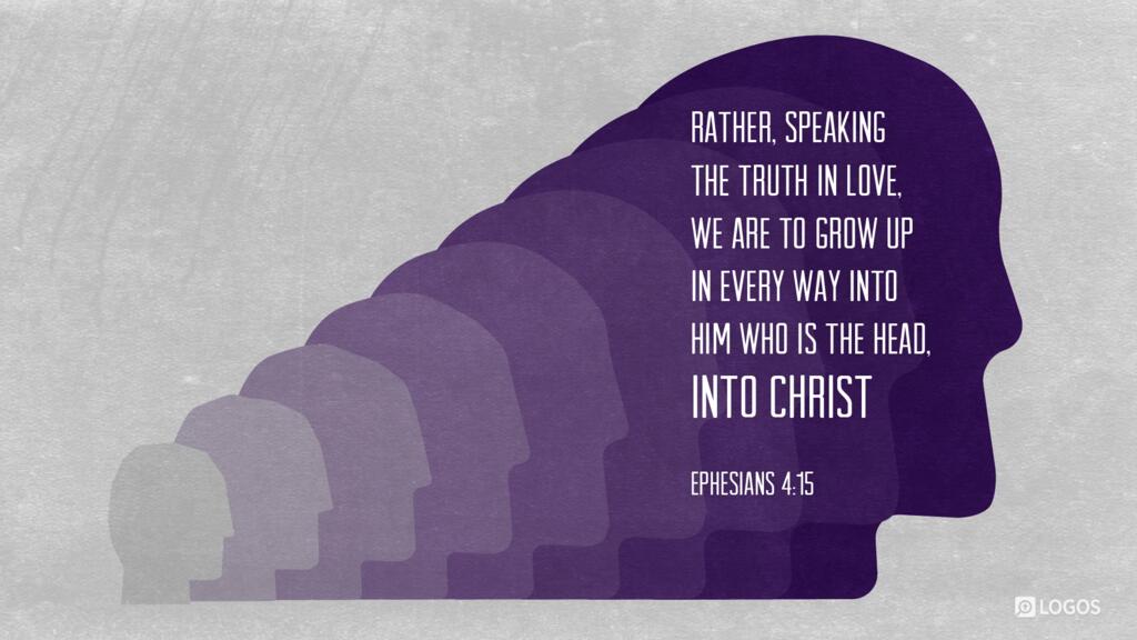Ephesians 4:15: Rather, speaking the truth in love, we are to grow up in every way into him who is the head, into Christ …