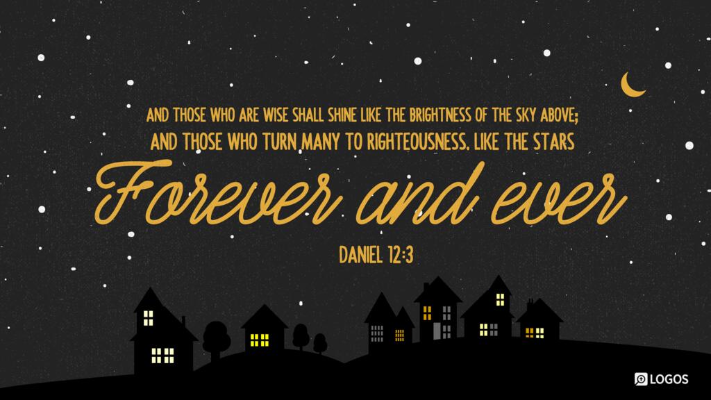 Daniel 12:3: And those who are wise shall shine like the brightness of the sky above; and those who turn many to righteousness, like the stars forever and ever.