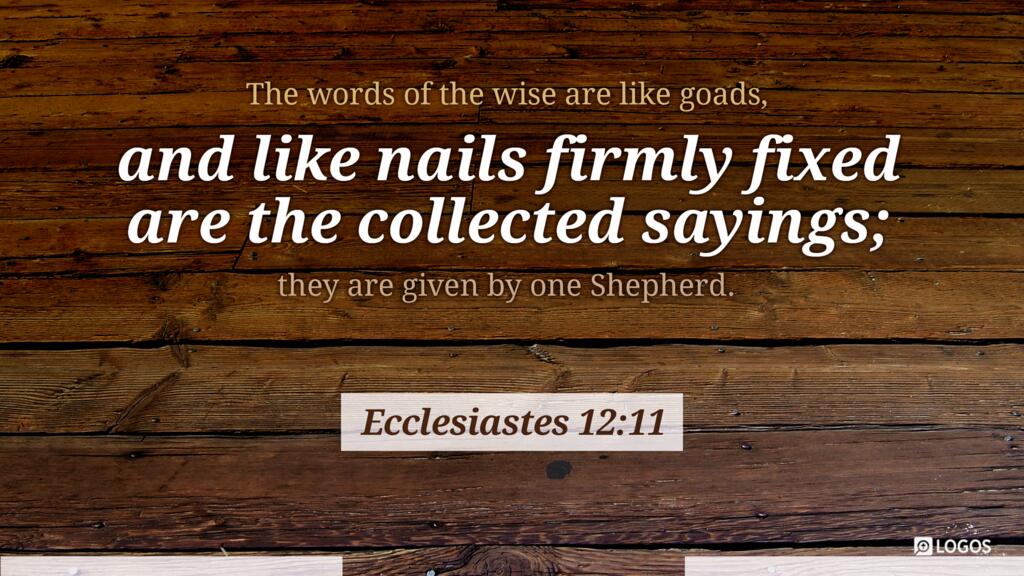 Ecclesiastes 12:11: The words of the wise are like goads, and like nails firmly fixed are the collected sayings; they are given by one Shepherd.