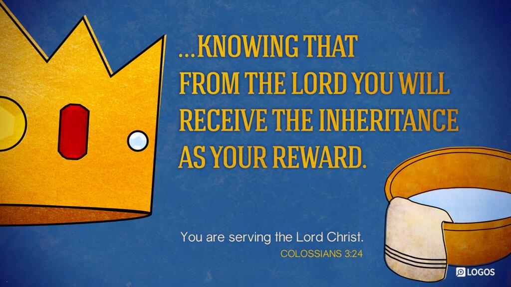 Colossians 3:24: … knowing that from the Lord you will receive the inheritance as your reward. You are serving the Lord Christ.