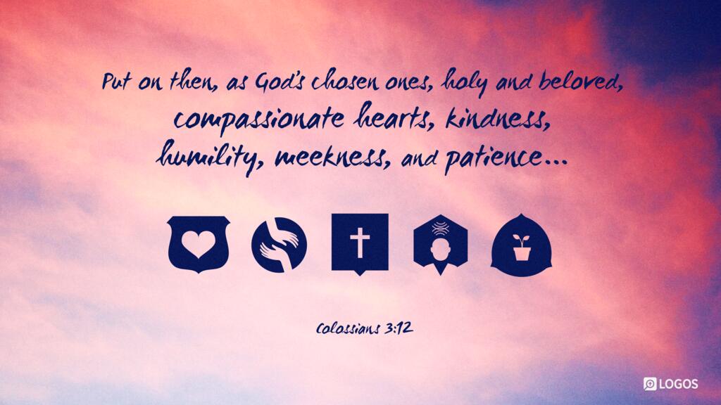 Colossians 3:12: Put on then, as God’s chosen ones, holy and beloved, compassionate hearts, kindness, humility, meekness, and patience…