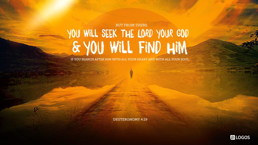 Deuteronomy 4:29: But from there you will seek the Lord your God and you will find him, if you search after him with all your heart and with all your soul.