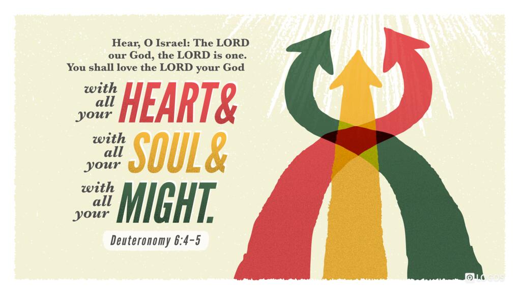 Deuteronomy 6:4–5: “Hear, O Israel: The LORD our God, the LORD is one. You shall love the LORD your God with all your heart and with all your soul and with all your might.”