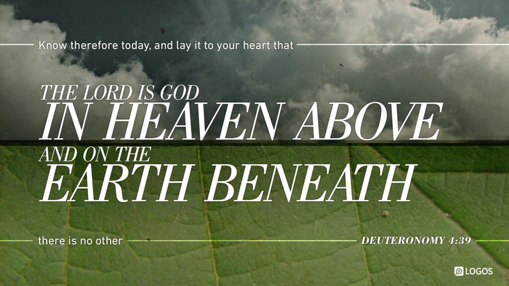 Deuteronomy 4:39: … know therefore today, and lay it to your heart, that the LORD is God in heaven above and on the earth beneath; there is no other.