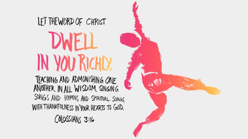 Colossians 3:16: Let the word of Christ dwell in you richly, teaching and admonishing one another in all wisdom, singing psalms and hymns and spiritual songs, with thankfulness in your hearts to God.